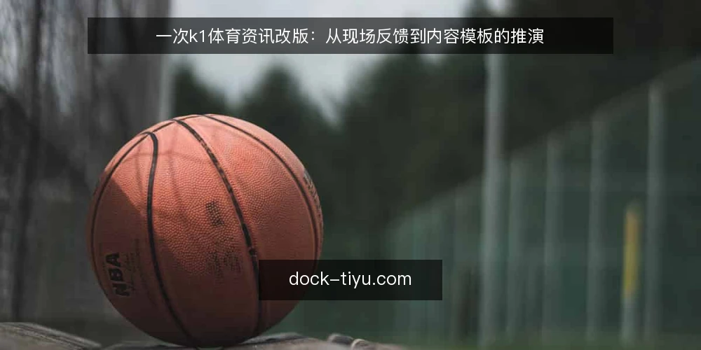一次k1体育资讯改版:从现场反馈到内容模板的推演 — 现场信号:哪些线索值得记入备忘 配图
