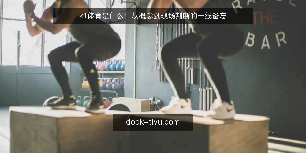 k1体育是什么：从概念到现场判断的一线备忘 — k1体育是什么：定义与边界 配图