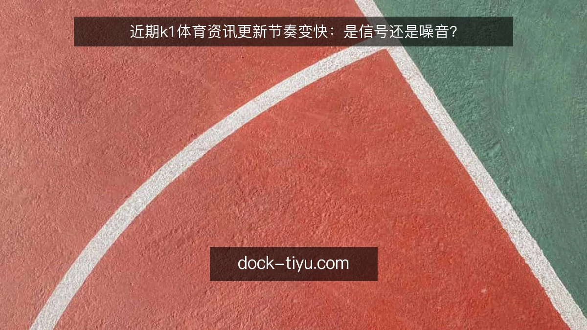 近期k1体育资讯更新节奏变快：是信号还是噪音？