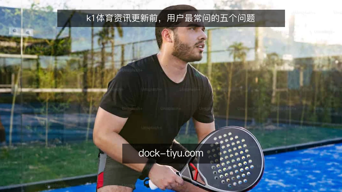 k1体育资讯更新前，用户最常问的五个问题