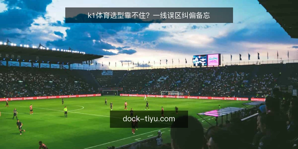 k1体育选型靠不住?一线误区纠偏备忘 — 现场先看什么:被忽略的信号 配图