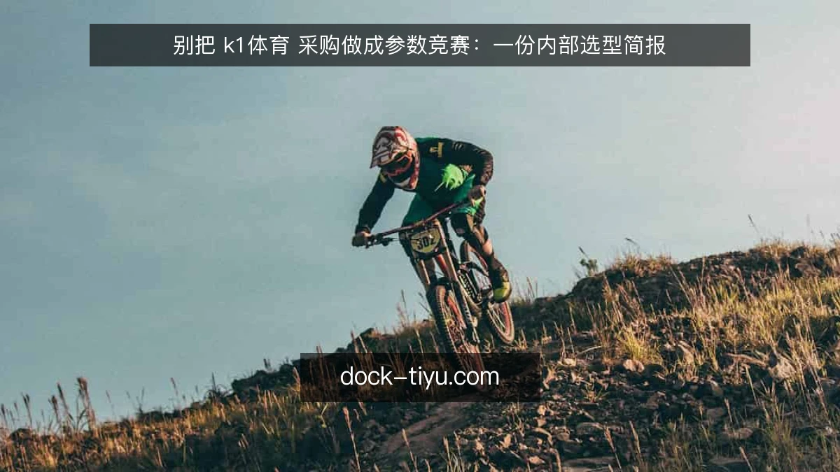 别把 k1体育 采购做成参数竞赛:一份内部选型简报