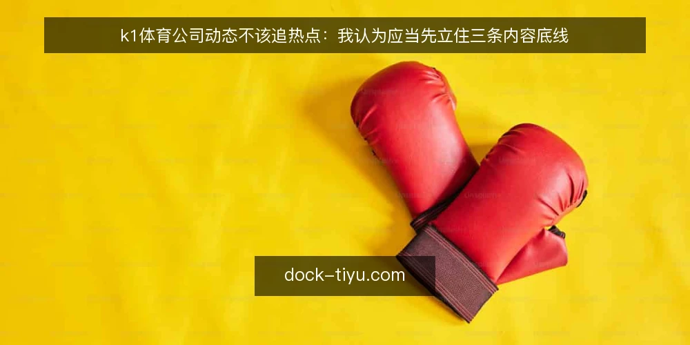 k1体育公司动态不该追热点：我认为应当先立住三条内容底线 — 先厘清一个前提：公司动态不是流量游戏 配图