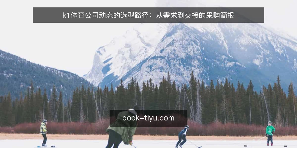 k1体育公司动态的选型路径：从需求到交接的采购简报 — 先定义需求边界：你要的到底是哪类公司动态 配图