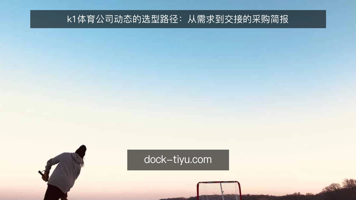 k1体育公司动态的选型路径：从需求到交接的采购简报