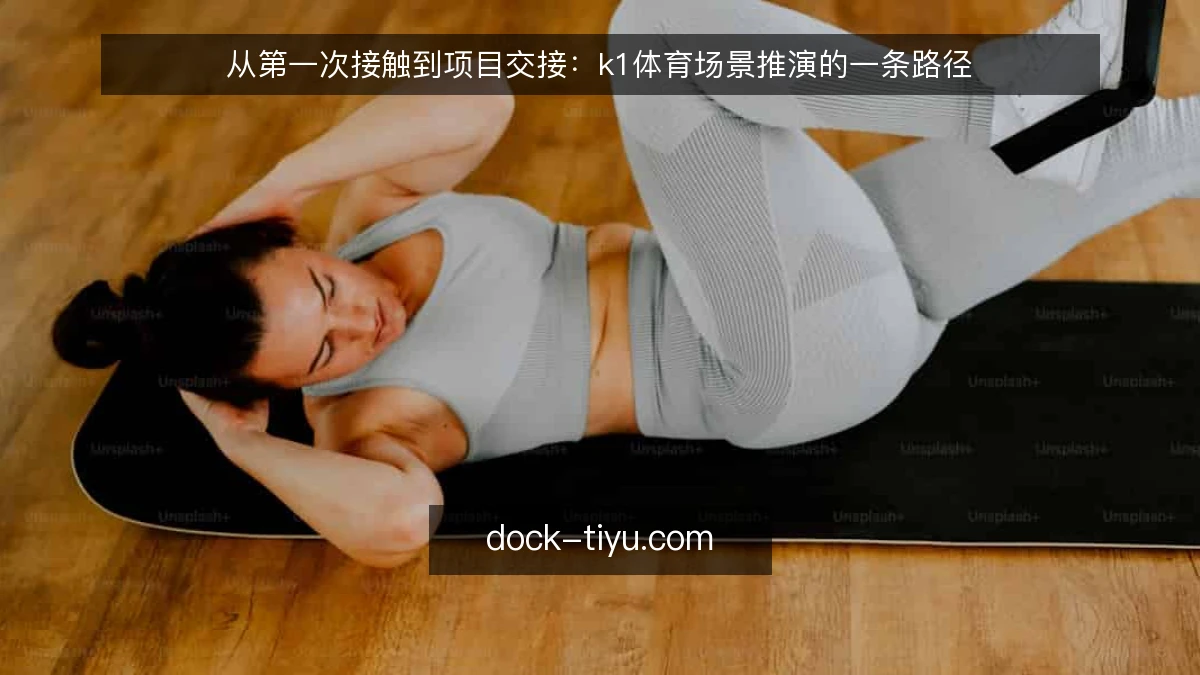从第一次接触到项目交接:k1体育场景推演的一条路径