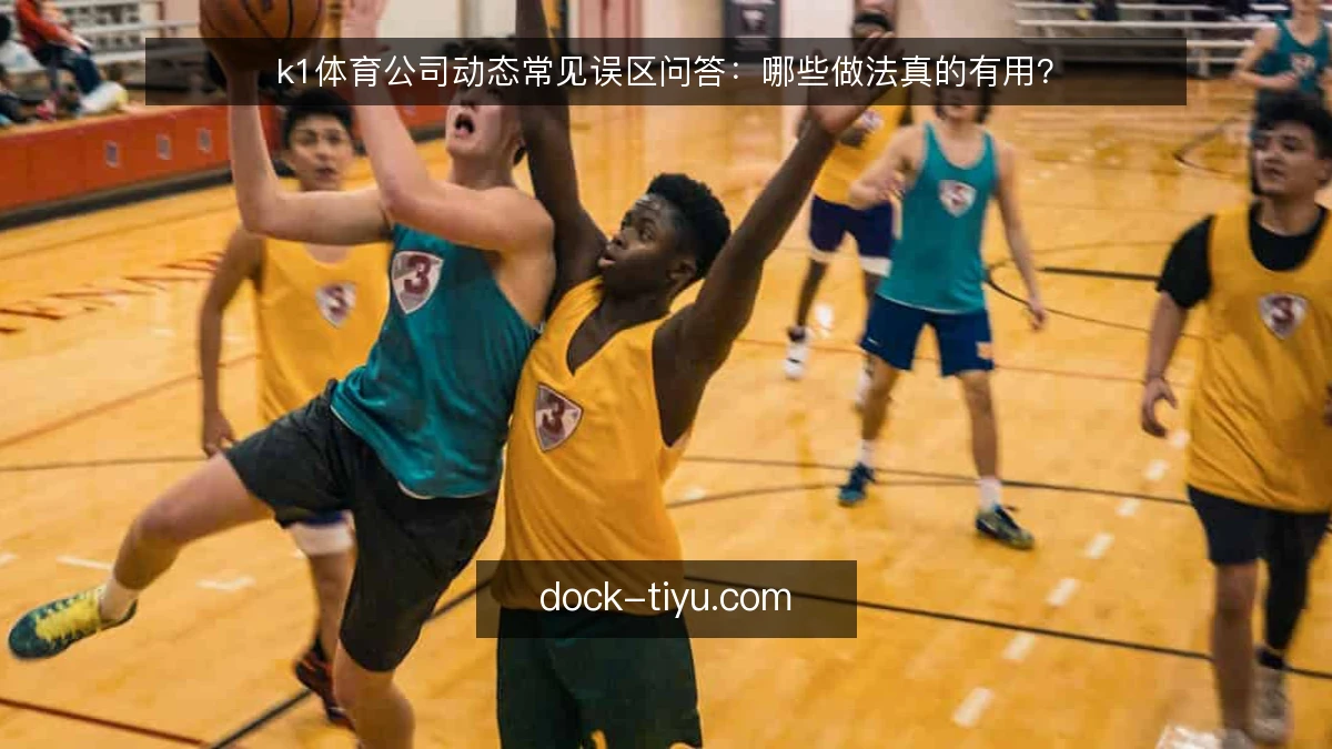 k1体育公司动态常见误区问答：哪些做法真的有用？