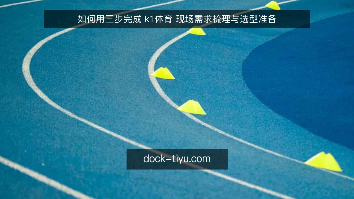 如何用三步完成 k1体育 现场需求梳理与选型准备