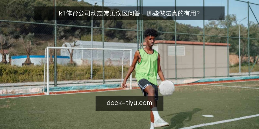 k1体育公司动态常见误区问答：哪些做法真的有用？ — 先厘清：公司动态到底该解决什么问题？ 配图