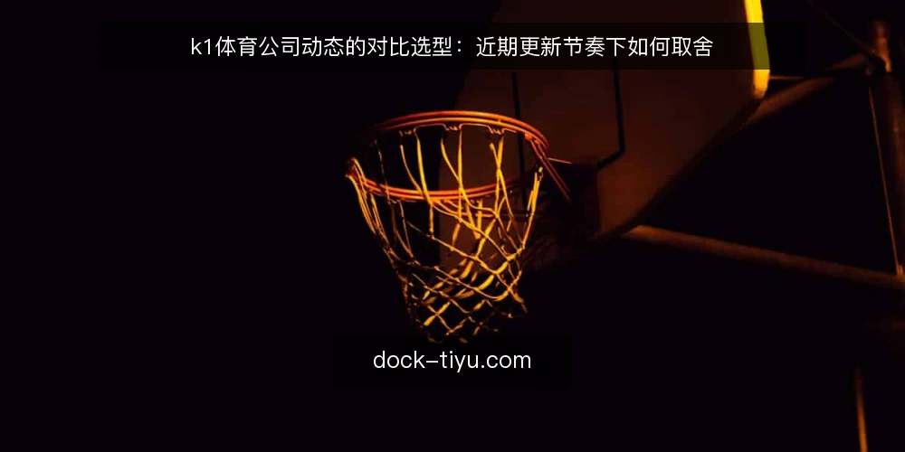 k1体育公司动态的对比选型:近期更新节奏下如何取舍 — 先定取舍标准 配图