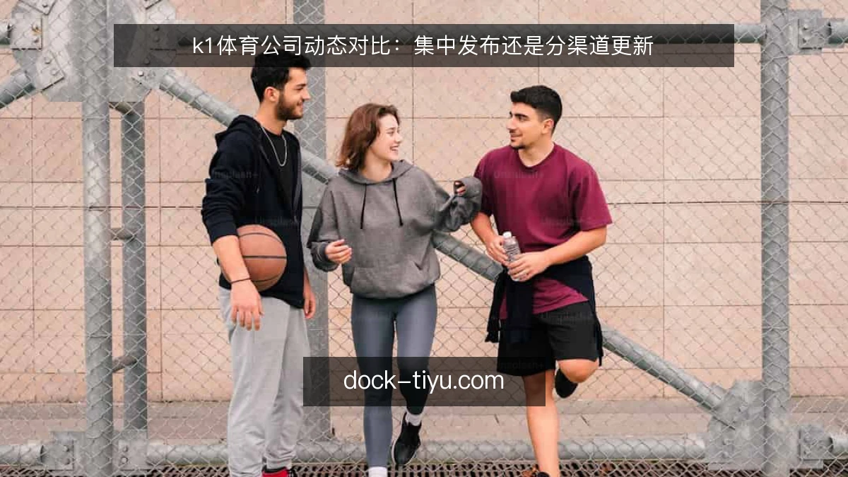 k1体育公司动态对比：集中发布还是分渠道更新