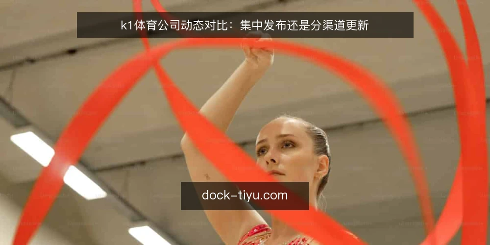 k1体育公司动态对比：集中发布还是分渠道更新 — 先定取舍标准 配图