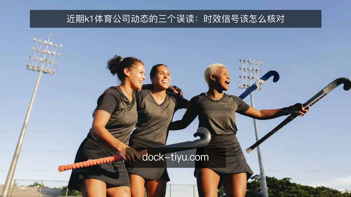 近期k1体育公司动态的三个误读:时效信号该怎么核对